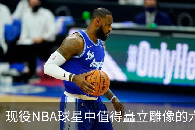 现役NBA球星中值得矗立雕像的六位传奇