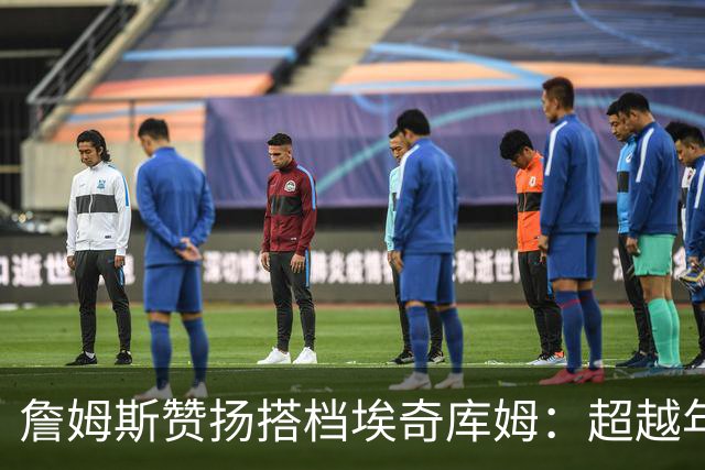 詹姆斯赞扬搭档埃奇库姆：超越年龄的成熟与卓越奋斗